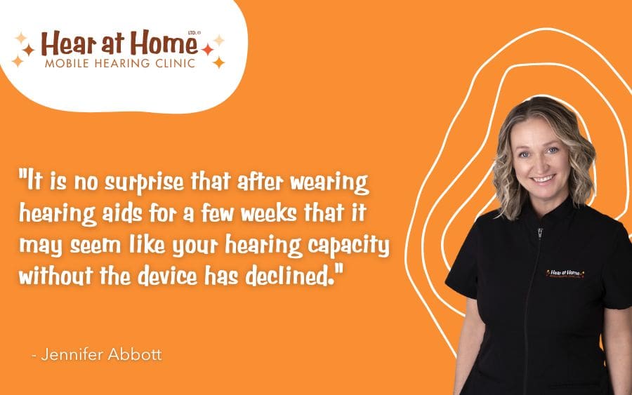 It is no surprise that after wearing hearing aids for a few weeks that it may seem like your hearing capacity without the device has declined.