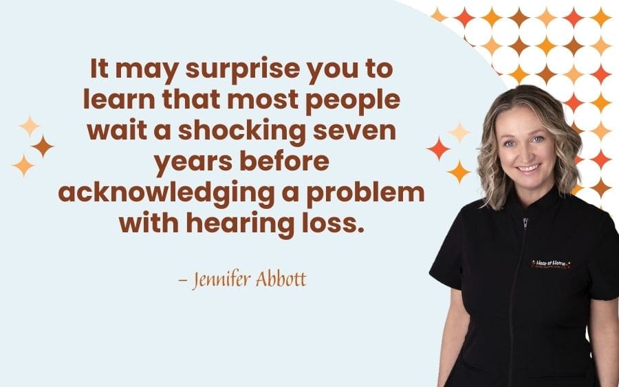 It may surprise you to learn that most people wait a shocking seven years before acknowledging a problem with hearing loss.
